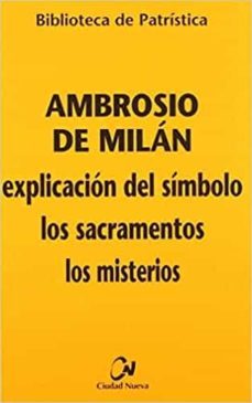 AMBROSIO DE MILAN: EXPLICACION DEL SIMBOLO, LOS SACRAMENTOS, LOS MISTERIOS (BIBLIOTECA DE PATRISTICA; 65)