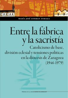 ENTRE LA FÁBRICA Y LA SACRISTÍA. CATOLICISMO DE BASE, DIVISIÓN EC LESIAL Y TENSIONES POLÍTICAS EN LA DIÓCESIS  DE ZARAGOZA (1946-1979)